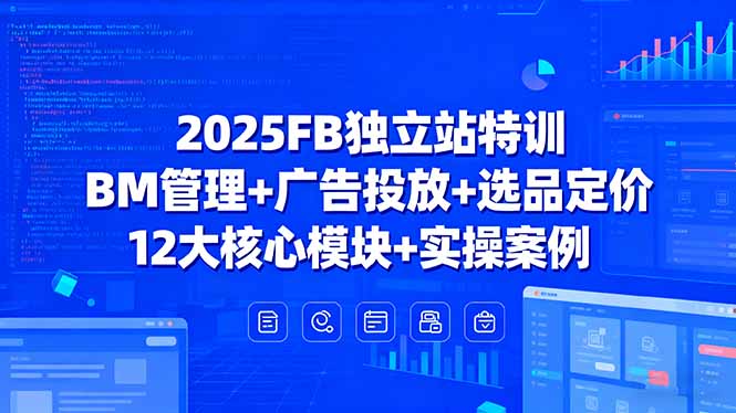 2025FB独立站特训，BM管理+广告投放+选品定价，12大核心模块+实操案例-我爱发帖
