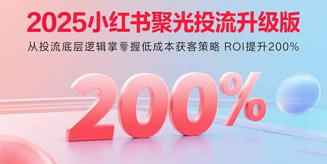 2025小红书聚光投流升级版 从投流底层逻辑掌握低成本获客策略 ROI提升200%-我爱发帖