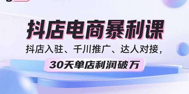 2025抖店电商暴利课，抖店入驻、千川推广、达人对接，30天单店利润破万-我爱发帖