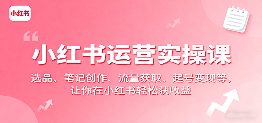 小红书运营实操课：选品、笔记创作、流量获取、起号变现等，让你在小红书轻松获收益-我爱发帖