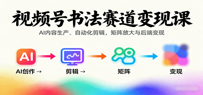 视频号书法赛道变现课：AI内容生产、自动化剪辑，矩阵放大与后端变现-我爱发帖