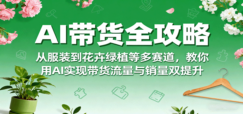AI带货全攻略，从服装到花卉绿植等多赛道，教你用AI实现带货流量与销量双提升-我爱发帖