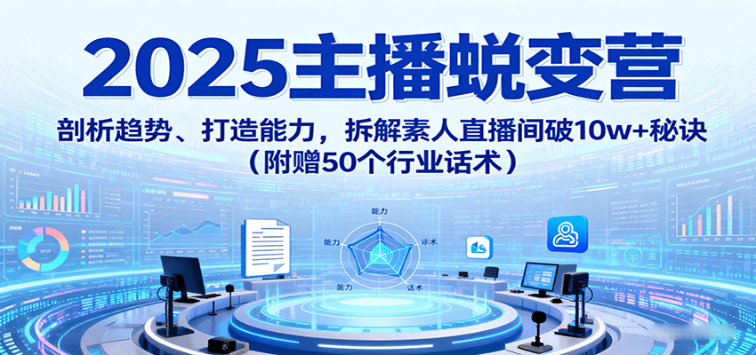 2025主播蜕变营：剖析趋势、打造能力，拆解素人直播间破10w+秘诀(附赠50个行业话术)-我爱发帖