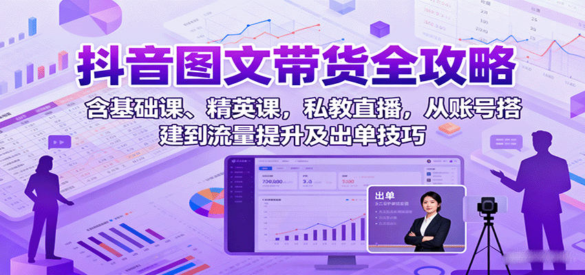 抖音图文带货全攻略：含基础课、精英课，私教直播，从账号搭建到流量提升及出单技巧-我爱发帖
