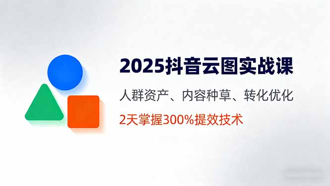 2025抖音云图实战课，人群资产、内容种草、转化优化，2天掌握300%提效技术-我爱发帖