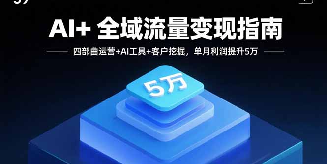 AI+全域流量变现指南，四部曲运营+AI工具+客户挖掘，单月利润提升5万-我爱发帖