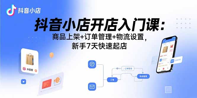 抖音小店开店入门课：商品上架+订单管理+物流设置，新手7天快速起店-我爱发帖