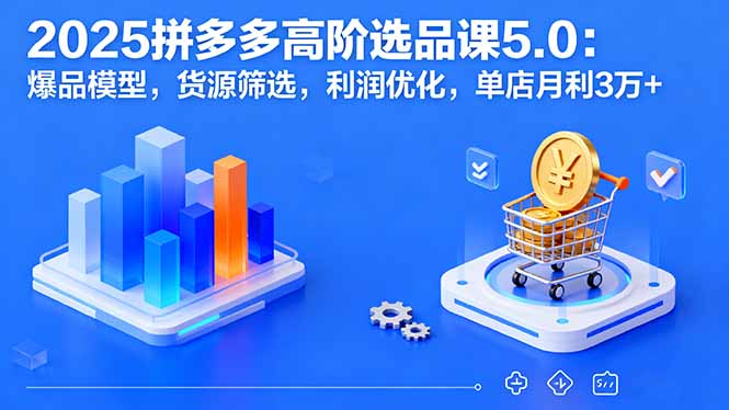 2025拼多多高阶选品课5.0：爆品模型，货源筛选，利润优化，单店月利3万+-我爱发帖