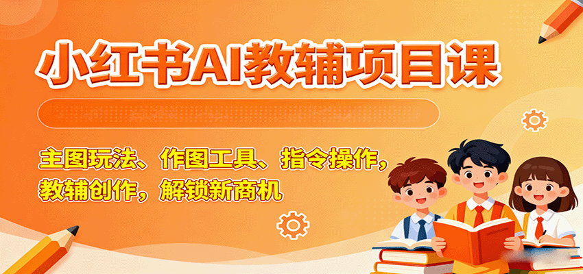 小红书AI教辅项目课，主图玩法、作图工具、指令操作，教辅创作，解锁新商机-我爱发帖