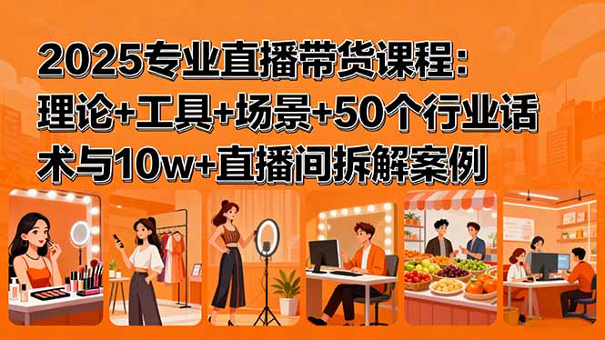 2025专业直播带货课程：理论+工具+场景+50个行业话术与10w+直播间拆解案例-我爱发帖
