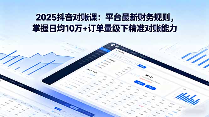 2025抖音 对账课：平台最新财务规则 掌握日均10万+订单量级下精准对账能力-我爱发帖