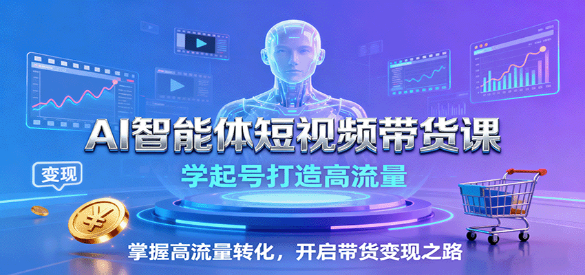 AI智能体短视频带货课：学起号打造高流量，掌握高流量转化，开启带货变现之路-我爱发帖