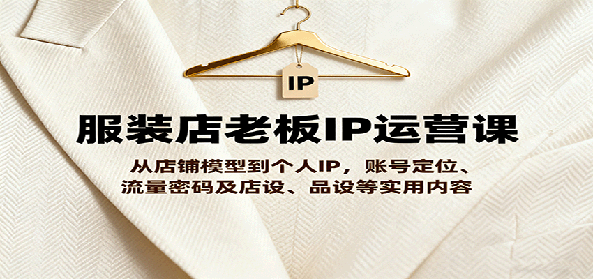服装店老板IP运营课，从店铺模型到个人IP，账号定位、流量密码及店设、品设等实用内容-我爱发帖