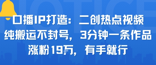 口播IP打造：二创热点视频，纯搬运不封号，3分钟一条作品，涨粉19w，有手就行-我爱发帖