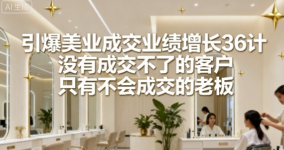 引爆美业成交业绩增长36计，没有成交不了的客户，只有不会成交的老板-我爱发帖