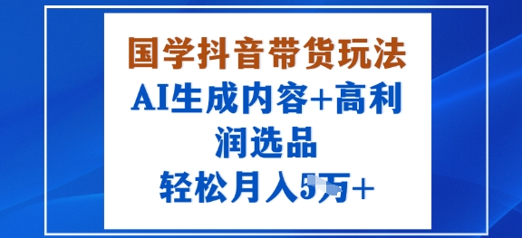 国学抖音带货玩法，AI生成内容+高利润选品，轻松月入1W+-我爱发帖