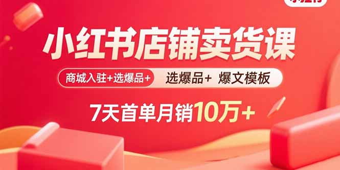 小红书店铺卖货课：商城入驻+选爆品+爆文模板，7天首单月销10万+-我爱发帖