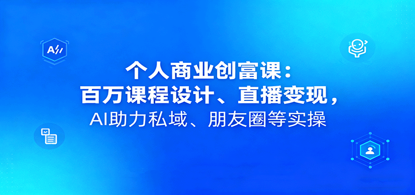 个人商业创富课：百万课程设计、直播变现，AI助力私域、朋友圈等实操-我爱发帖
