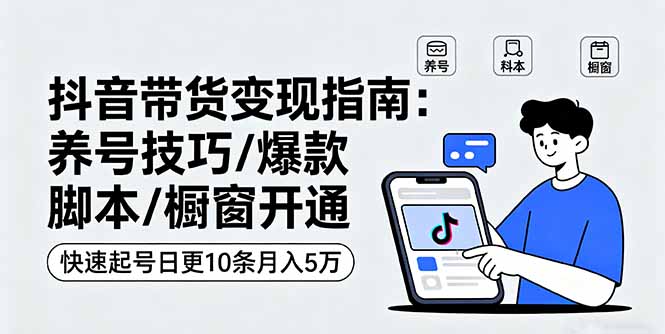 抖音带货变现指南：养号技巧/爆款脚本/橱窗开通，快速起号日更10条月入5万-我爱发帖