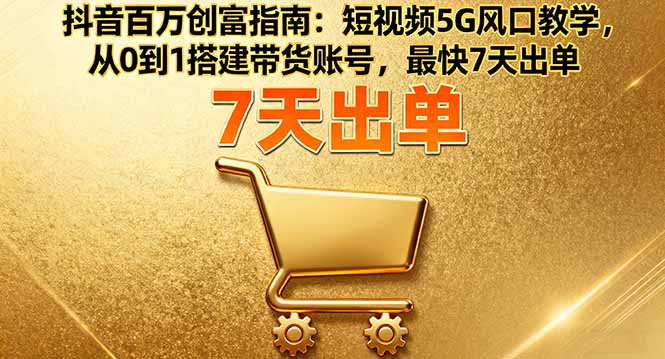 抖音百万创富指南：短视频5G风口教学，从0到1搭建带货账号，最快7天出单-我爱发帖