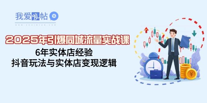 2025年引爆同城流量实战课，6年实体店经验，抖音玩法与实体店变现逻辑-我爱发帖