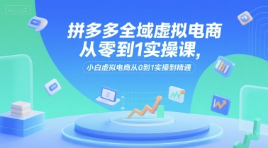 拼多多全域虚拟电商从零到1实操课，小白虚拟电商从0到1实操到精通-我爱发帖
