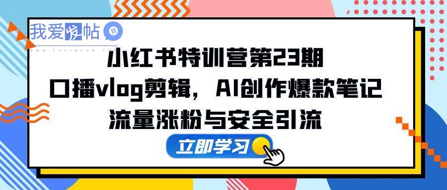 小红书特训营第23期，口播vlog剪辑，AI创作爆款笔记，流量涨粉与安全引流-我爱发帖