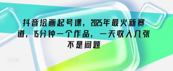 抖音绘画起号课，2025年最火新赛道，15分钟一个作品，一天收入几张不是问题-我爱发帖