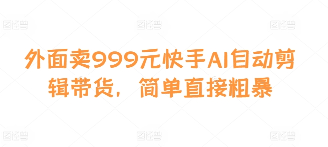 外面卖999元快手AI自动剪辑带货，简单直接粗暴-我爱发帖