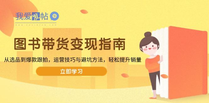 图书带货变现指南，从选品到爆款跟拍，运营技巧与避坑方法，轻松提升销量-我爱发帖
