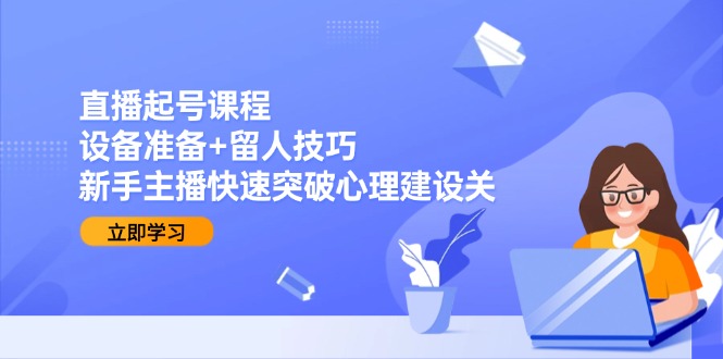 直播起号课程：设备准备+留人技巧，新手主播快速突破心理建设关-我爱发帖