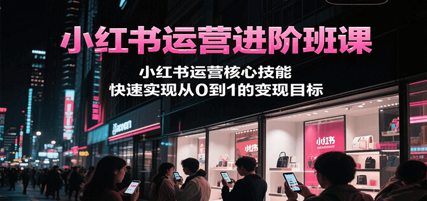 小红书运营进阶班课，小红书运营核心技能，快速实现从0到1的变现目标-我爱发帖