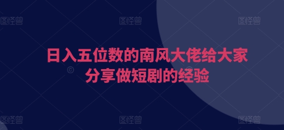 日入五位数的南风大佬给大家分享做短剧的经验-我爱发帖