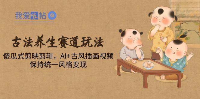 古法养生赛道玩法，傻瓜式剪映剪辑，AI+古风插画视频，保持统一风格变现-我爱发帖