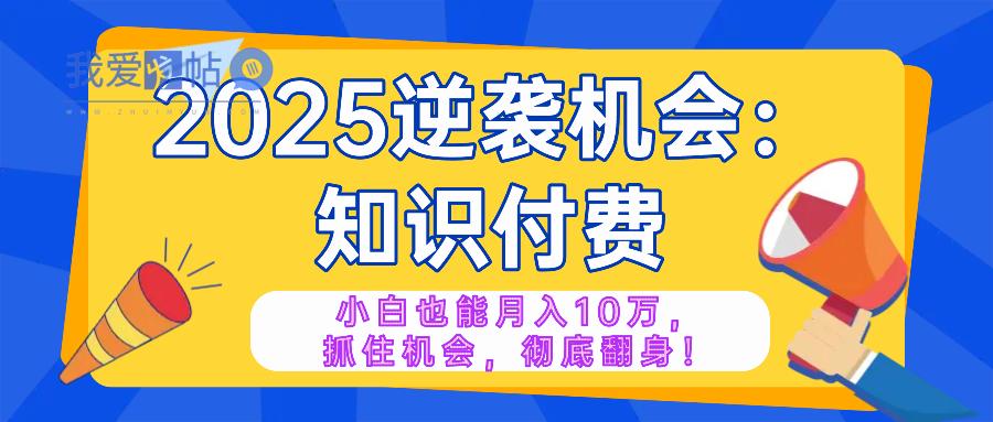 2025逆袭项目——知识付费，小白也能月入10万年入百万，抓住机会彻底翻…-我爱发帖