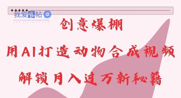 创意爆棚，用AI打造动物合成视频，解锁月入过W新秘籍【揭秘】-我爱发帖