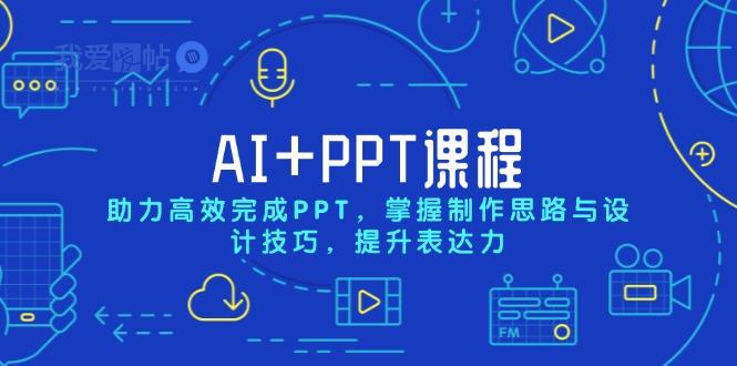 AI+PPT课程，助力高效完成PPT，掌握制作思路与设计技巧，提升表达力-我爱发帖