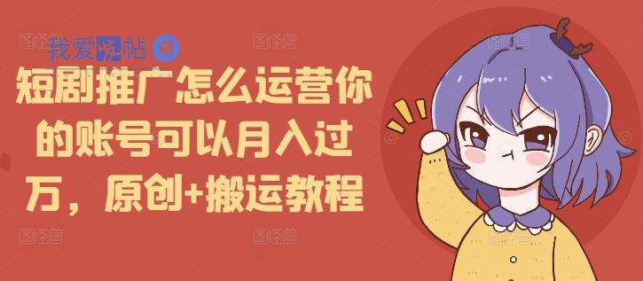 短剧推广怎么运营你的账号可以月入过万，原创+搬运教程-我爱发帖