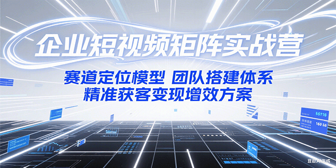 企业短视频矩阵实战营：赛道定位模型+团队搭建体系+精准获客变现增效方案-我爱发帖