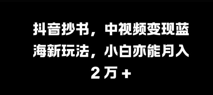 抖音抄书，中视频变现蓝海新玩法，小白亦能月入 过W【揭秘】-我爱发帖