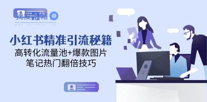 小红书精准引流秘籍，高转化流量池+爆款图片，笔记热门翻倍技巧-我爱发帖