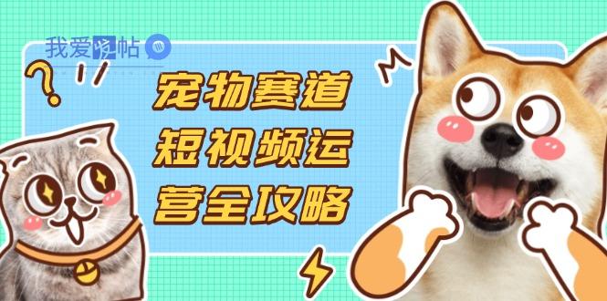 宠物赛道短视频运营全攻略，选品拍摄剪辑实操，实现流量到收益转化-我爱发帖