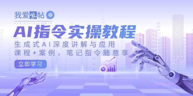 AI指令实战课，生成式AI深度讲解与应用，课程+案例，笔记指令随意享(更新)-我爱发帖