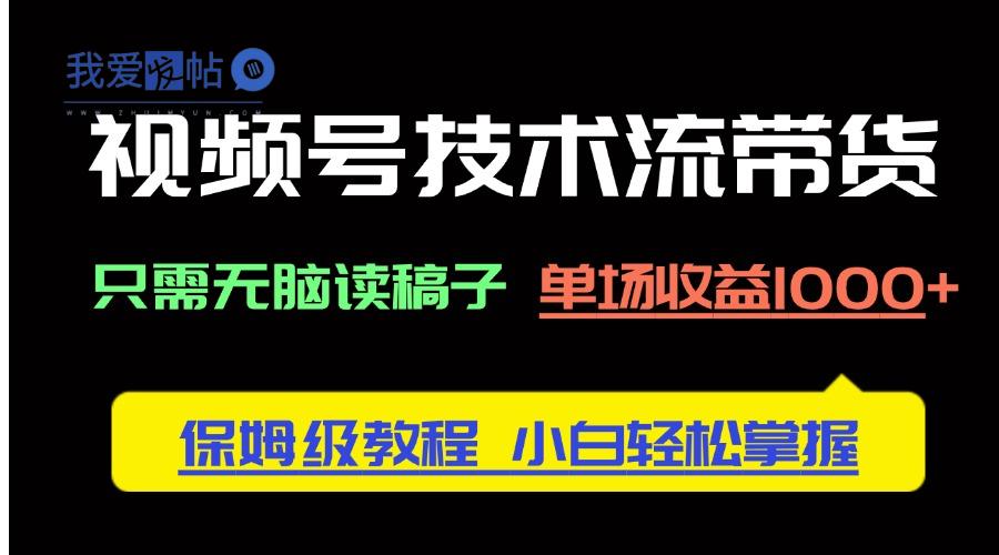 视频号技术流带货，只需无脑读稿子，单场收益1000+ 保姆级教程，小白轻…-我爱发帖