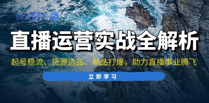 直播运营实战全解析：起号稳流、货源选品、单品打爆，助力直播事业腾飞-我爱发帖