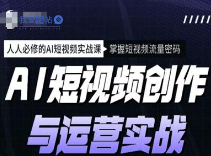 AI短视频创作与运营实战课程，人人必修的AI短视频实战课，掌握短视频流量密码-我爱发帖
