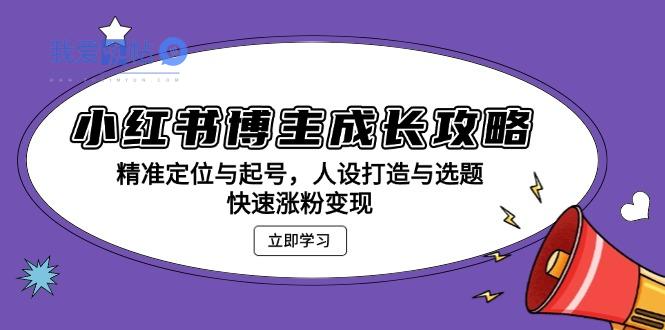 小红书博主成长攻略：精准定位与起号，人设打造与选题，快速涨粉变现-我爱发帖