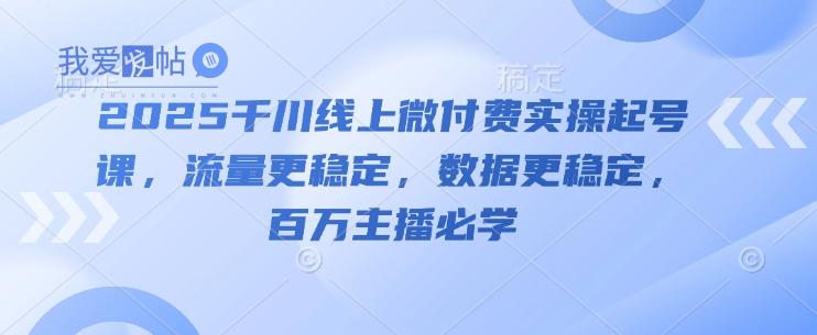 2025千川线上微付费实操起号课，流量更稳定，数据更稳定，百万主播必学-我爱发帖