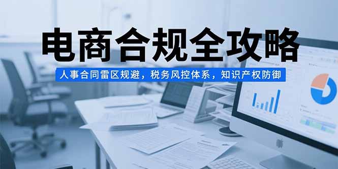电商合规全攻略，人事合同雷区规避，税务风控体系，知识产权防御-我爱发帖