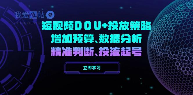 短视频DOU+投放策略，增加预算、数据分析、精准判断，投流起号-我爱发帖